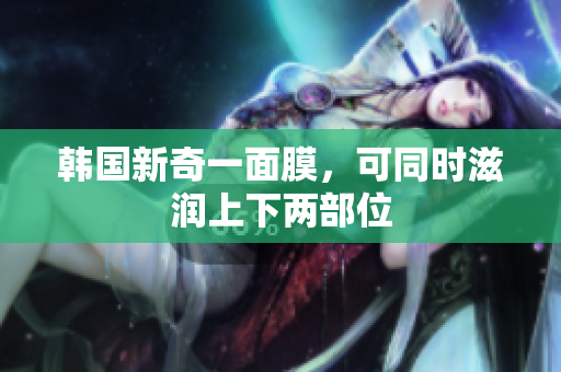 韩国新奇一面膜，可同时滋润上下两部位