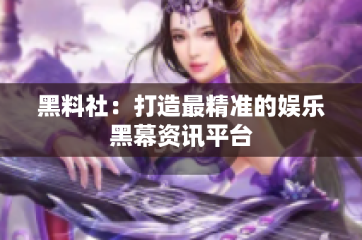 黑料社：打造最精准的娱乐黑幕资讯平台
