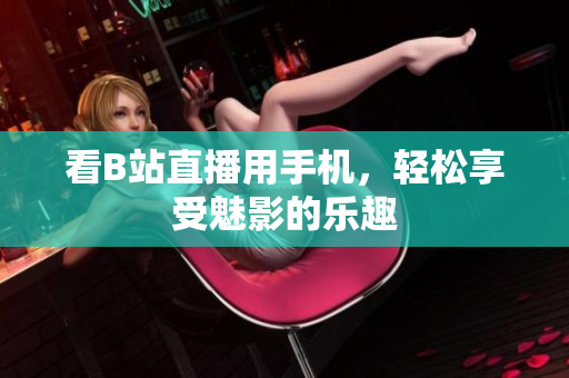 看B站直播用手机，轻松享受魅影的乐趣