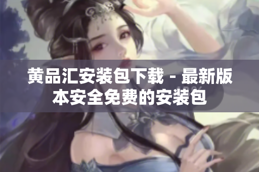 黄品汇安装包下载 - 最新版本安全免费的安装包