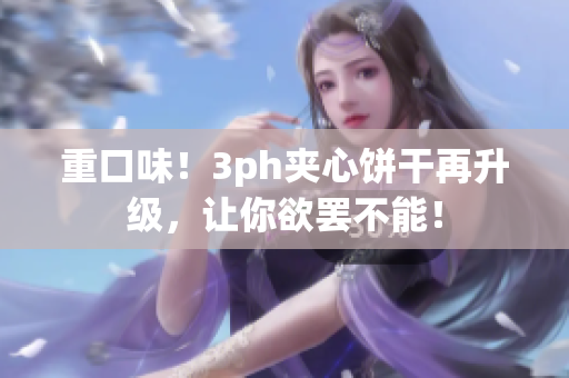 重口味！3ph夹心饼干再升级，让你欲罢不能！