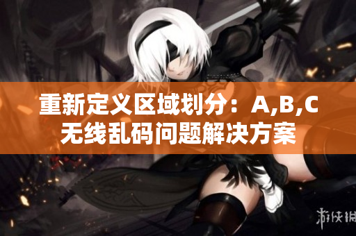 重新定义区域划分：A,B,C无线乱码问题解决方案