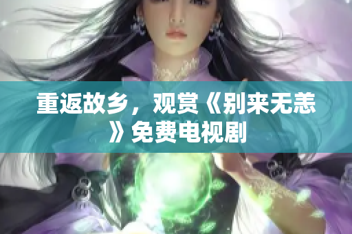 重返故乡，观赏《别来无恙》免费电视剧