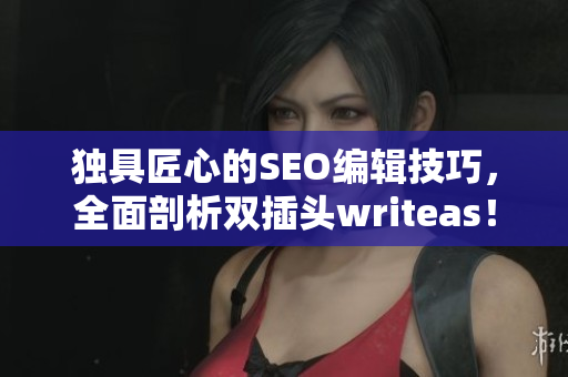 独具匠心的SEO编辑技巧，全面剖析双插头writeas！