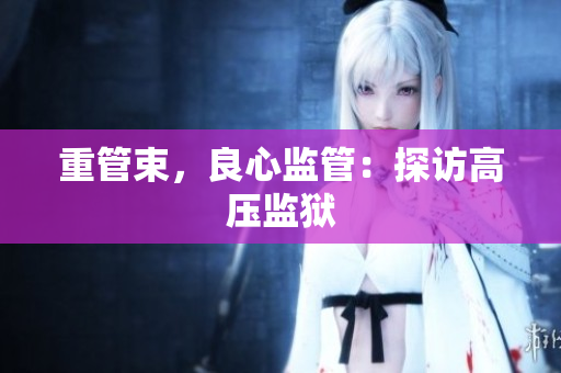 重管束，良心监管：探访高压监狱