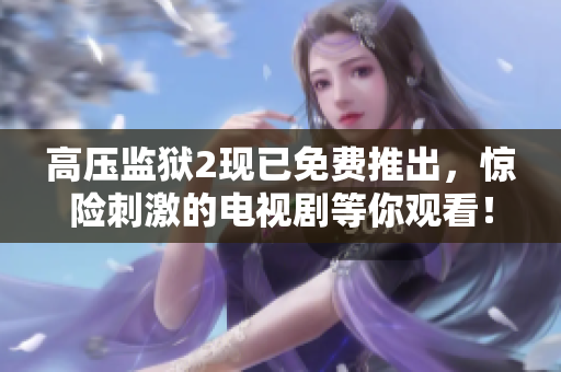 高压监狱2现已免费推出，惊险刺激的电视剧等你观看！