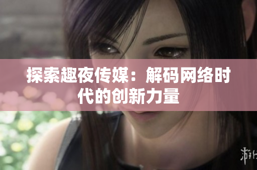 探索趣夜传媒：解码网络时代的创新力量