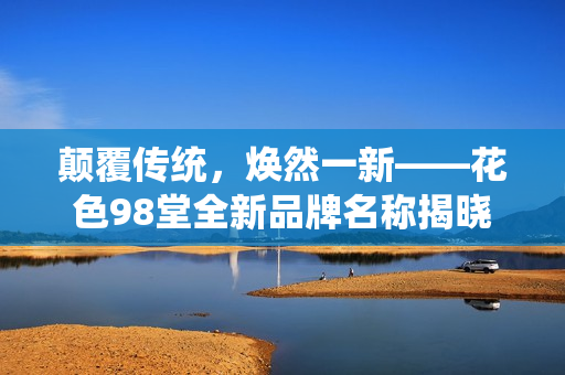 颠覆传统，焕然一新——花色98堂全新品牌名称揭晓