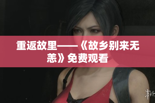 重返故里——《故乡别来无恙》免费观看