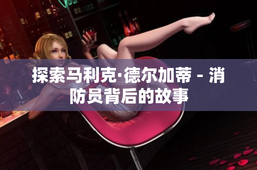 探索马利克·德尔加蒂 - 消防员背后的故事