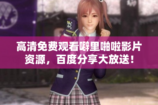 高清免费观看噼里啪啦影片资源，百度分享大放送！