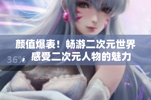 颜值爆表！畅游二次元世界，感受二次元人物的魅力