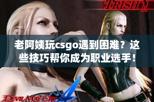 老阿姨玩csgo遇到困难？这些技巧帮你成为职业选手！
