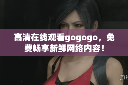 高清在线观看gogogo，免费畅享新鲜网络内容！