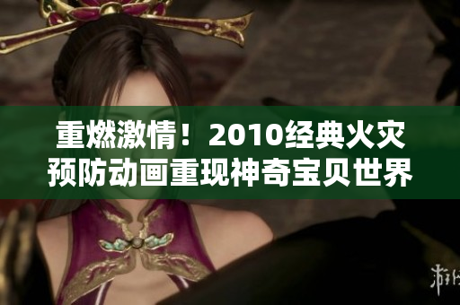 重燃激情！2010经典火灾预防动画重现神奇宝贝世界