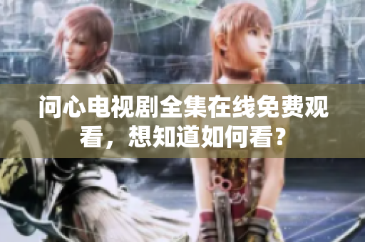 问心电视剧全集在线免费观看，想知道如何看？