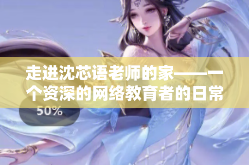 走进沈芯语老师的家——一个资深的网络教育者的日常生活