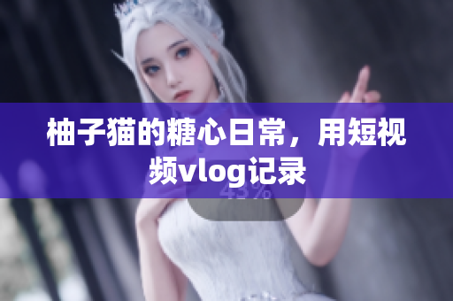 柚子猫的糖心日常，用短视频vlog记录