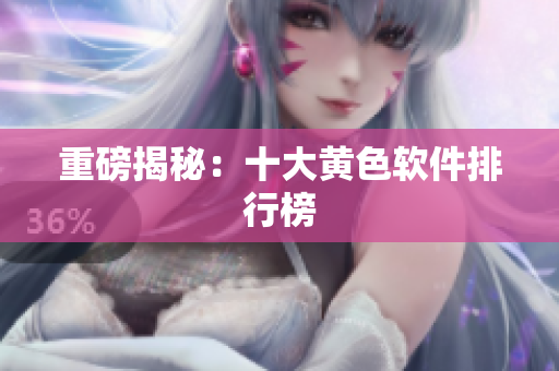 重磅揭秘：十大黄色软件排行榜