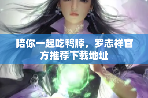 陪你一起吃鸭脖，罗志祥官方推荐下载地址