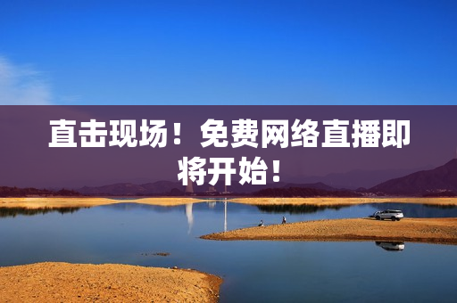 直击现场！免费网络直播即将开始！