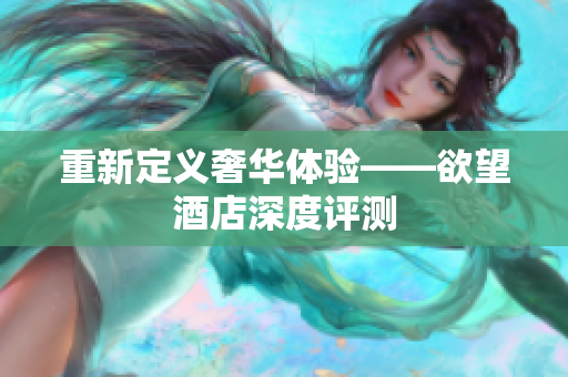 重新定义奢华体验——欲望酒店深度评测