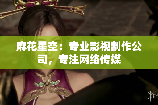 麻花星空：专业影视制作公司，专注网络传媒