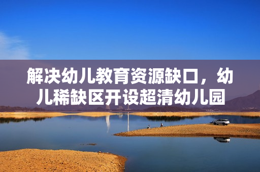 解决幼儿教育资源缺口，幼儿稀缺区开设超清幼儿园