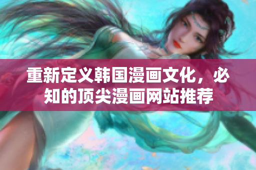 重新定义韩国漫画文化，必知的顶尖漫画网站推荐
