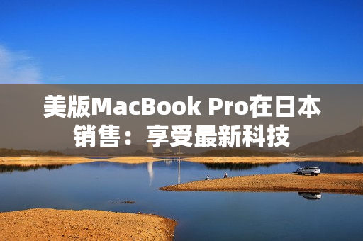 美版MacBook Pro在日本销售：享受最新科技