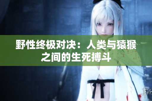 野性终极对决：人类与猿猴之间的生死搏斗