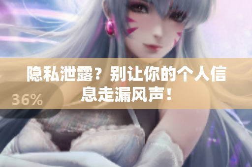 隐私泄露？别让你的个人信息走漏风声！