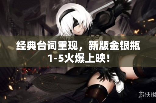 经典台词重现，新版金银瓶1-5火爆上映！