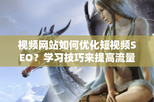 视频网站如何优化短视频SEO？学习技巧来提高流量