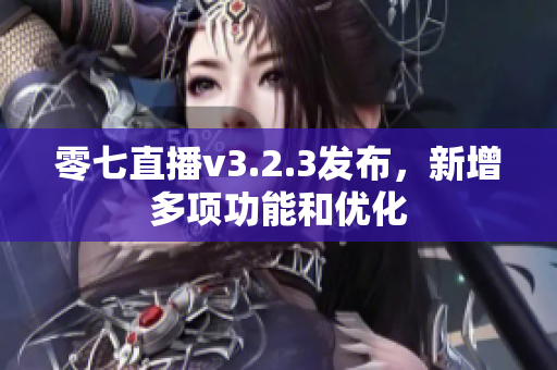 零七直播v3.2.3发布，新增多项功能和优化
