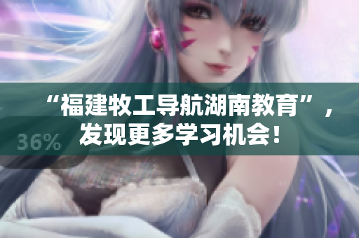 “福建牧工导航湖南教育”，发现更多学习机会！