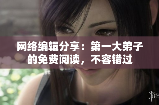 网络编辑分享：第一大弟子的免费阅读，不容错过