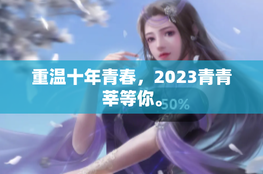 重温十年青春，2023青青莘等你。