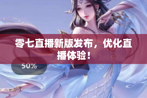 零七直播新版发布，优化直播体验！