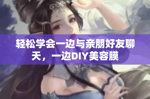 轻松学会一边与亲朋好友聊天，一边DIY美容膜