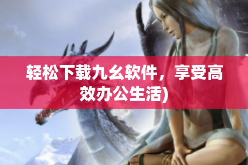 轻松下载九幺软件，享受高效办公生活)