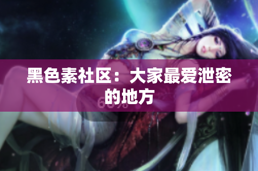 黑色素社区：大家最爱泄密的地方