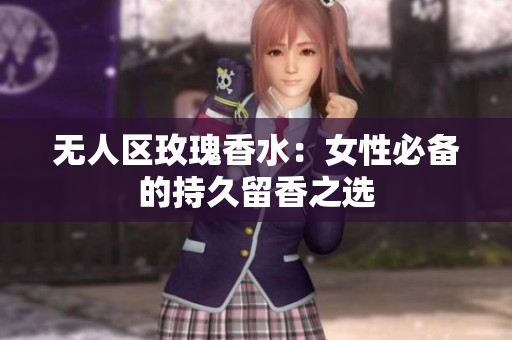 无人区玫瑰香水：女性必备的持久留香之选