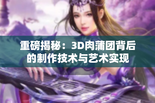 重磅揭秘：3D肉蒲团背后的制作技术与艺术实现