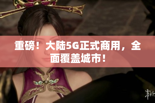 重磅！大陆5G正式商用，全面覆盖城市！