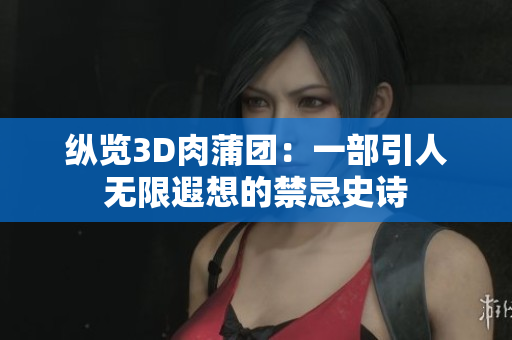 纵览3D肉蒲团：一部引人无限遐想的禁忌史诗