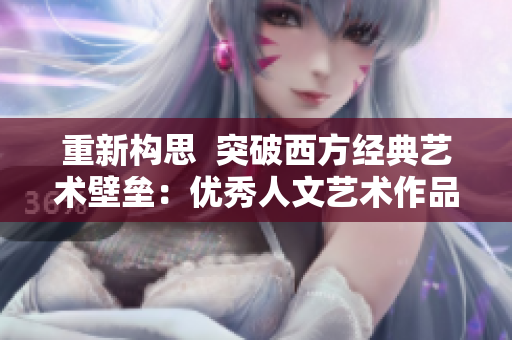 重新构思  突破西方经典艺术壁垒：优秀人文艺术作品推荐