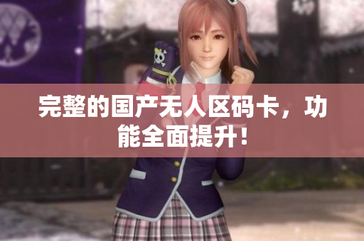 完整的国产无人区码卡，功能全面提升！