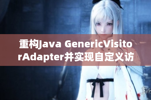 重构Java GenericVisitorAdapter并实现自定义访问者