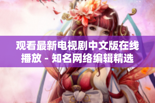 观看最新电视剧中文版在线播放 - 知名网络编辑精选